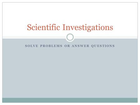 SOLVE PROBLEMS OR ANSWER QUESTIONS Scientific Investigations.