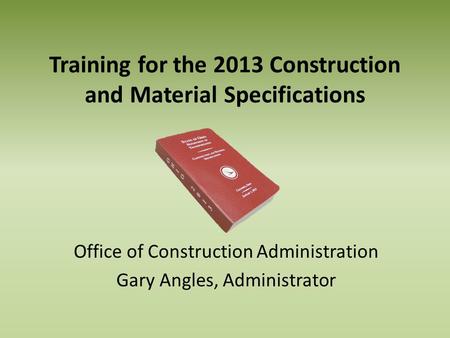Training for the 2013 Construction and Material Specifications Office of Construction Administration Gary Angles, Administrator.