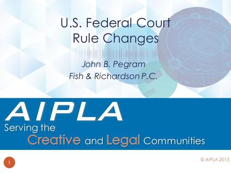 John B. Pegram Fish & Richardson P.C. U.S. Federal Court Rule Changes 1 © AIPLA 2015.