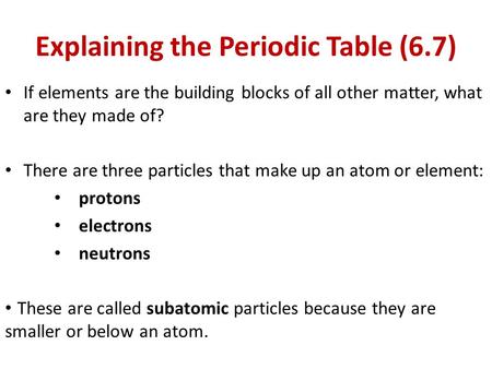 Explaining the Periodic Table (6.7) If elements are the building blocks of all other matter, what are they made of? There are three particles that make.