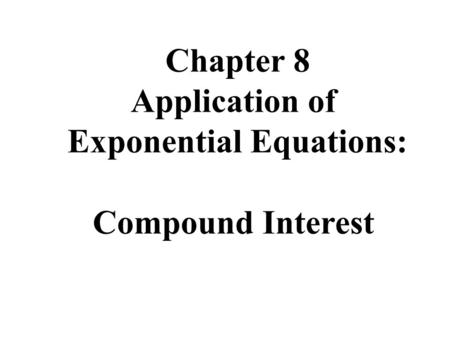 Chapter 8 Application of Exponential Equations: Compound Interest.