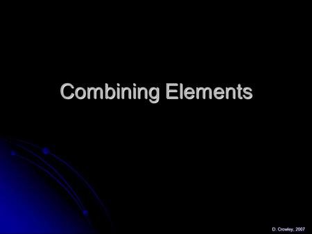 Combining Elements D. Crowley, 2007. Combining Elements To know what happens when elements combine, and to be able to name compounds To know what happens.