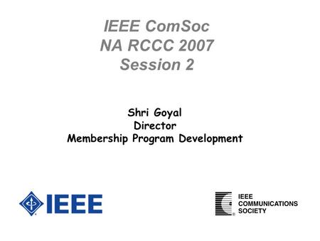 IEEE ComSoc NA RCCC 2007 Session 2 Shri Goyal Director Membership Program Development.