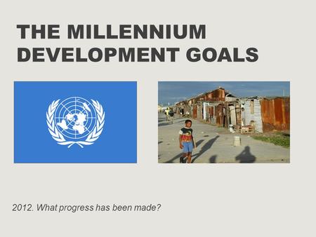 THE MILLENNIUM DEVELOPMENT GOALS 2012. What progress has been made?