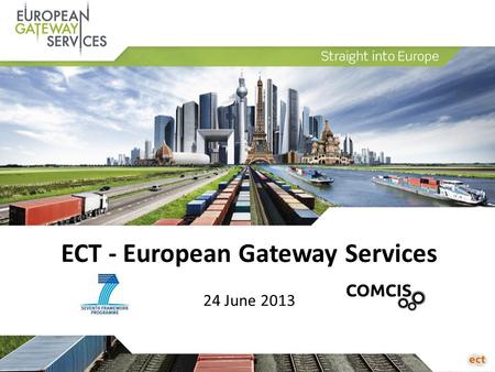 ECT - European Gateway Services 24 June 2013. Agenda 1.Introduction 2.Supply Chain Trends 3.Synchromodality 4.European Gateway Services 5.COMCIS-project.
