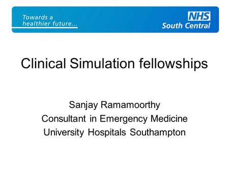 Clinical Simulation fellowships Sanjay Ramamoorthy Consultant in Emergency Medicine University Hospitals Southampton.