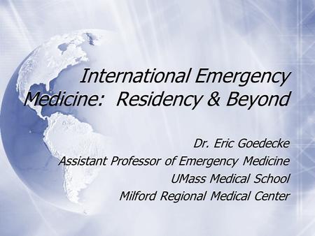 International Emergency Medicine: Residency & Beyond Dr. Eric Goedecke Assistant Professor of Emergency Medicine UMass Medical School Milford Regional.