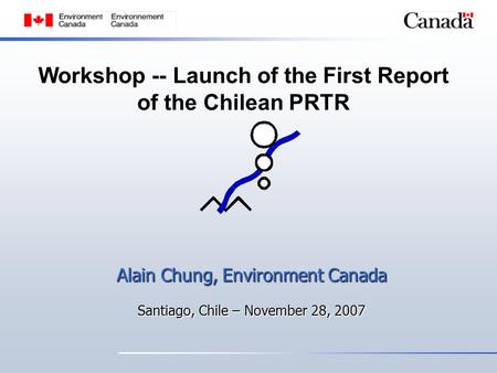 Workshop -- Launch of the First Report of the Chilean PRTR Alain Chung, Environment Canada Santiago, Chile – November 28, 2007.
