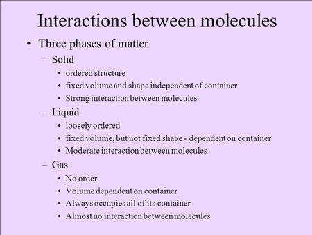 Interactions between molecules Three phases of matter –Solid ordered structure fixed volume and shape independent of container Strong interaction between.