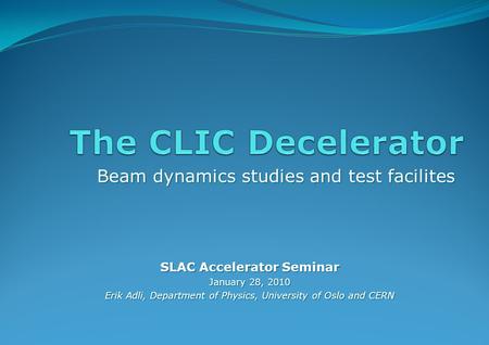 Beam dynamics studies and test facilites SLAC Accelerator Seminar January 28, 2010 Erik Adli, Department of Physics, University of Oslo and CERN.