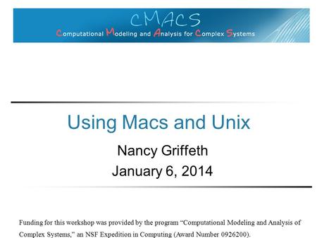 Using Macs and Unix Nancy Griffeth January 6, 2014 Funding for this workshop was provided by the program “Computational Modeling and Analysis of Complex.