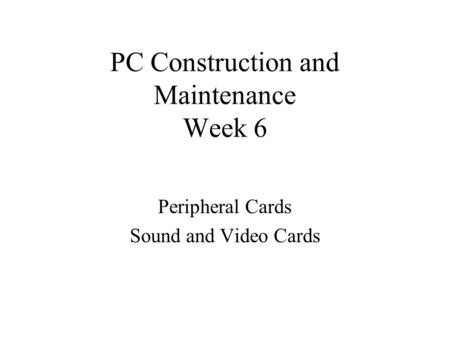 PC Construction and Maintenance Week 6 Peripheral Cards Sound and Video Cards.