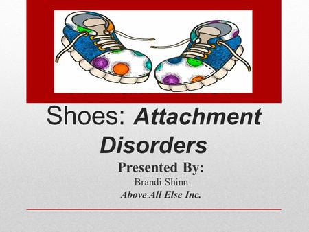 A Walk in their Shoes: Attachment Disorders Presented By: Brandi Shinn Above All Else Inc.