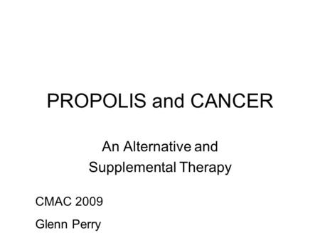 PROPOLIS and CANCER An Alternative and Supplemental Therapy CMAC 2009 Glenn Perry.