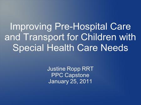Improving Pre-Hospital Care and Transport for Children with Special Health Care Needs Justine Ropp RRT PPC Capstone January 25, 2011.