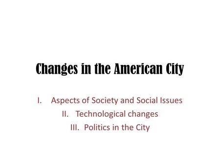 Changes in the American City I.Aspects of Society and Social Issues II.Technological changes III.Politics in the City.