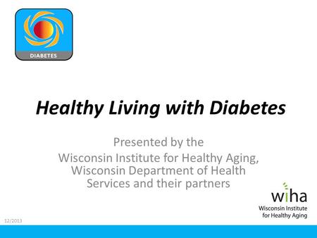 Healthy Living with Diabetes Presented by the Wisconsin Institute for Healthy Aging, Wisconsin Department of Health Services and their partners 12/2013.