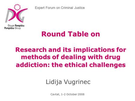 Expert Forum on Criminal Justice Cavtat, 1-2 October 2008 Lidija Vugrinec Round Table on Research and its implications for methods of dealing with drug.