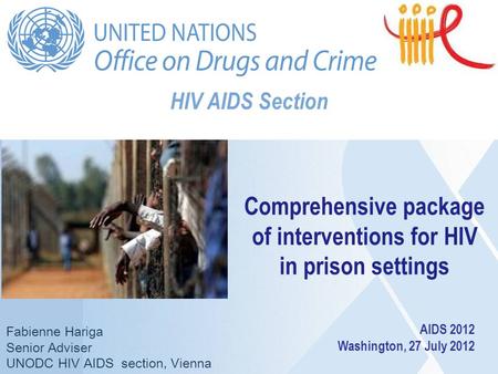 HIV AIDS Section Fabienne Hariga Senior Adviser UNODC HIV AIDS section, Vienna Comprehensive package of interventions for HIV in prison settings AIDS 2012.