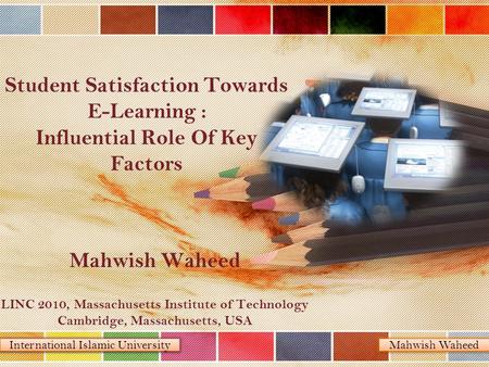 International Islamic University Mahwish Waheed Student Satisfaction Towards E-Learning : Influential Role Of Key Factors Mahwish Waheed LINC 2010, Massachusetts.