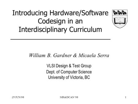 25/JUN/98MR&DCAN '981 Introducing Hardware/Software Codesign in an Interdisciplinary Curriculum William B. Gardner & Micaela Serra VLSI Design & Test Group.