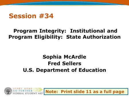 Session #34 Program Integrity: Institutional and Program Eligibility: State Authorization Sophia McArdle Fred Sellers U.S. Department of Education Note: