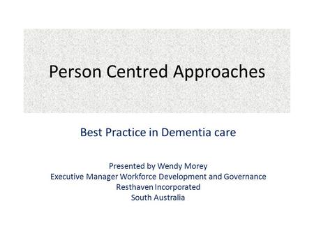Person Centred Approaches Best Practice in Dementia care Presented by Wendy Morey Executive Manager Workforce Development and Governance Resthaven Incorporated.