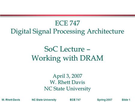 Spring 2007W. Rhett DavisNC State UniversityECE 747Slide 1 ECE 747 Digital Signal Processing Architecture SoC Lecture – Working with DRAM April 3, 2007.