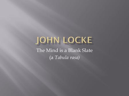 The Mind is a Blank Slate (a Tabula rasa).  1632-1704  Hard work & love of simplicity (virtues emphasized at home)  Studied:  Classics  Logic & Moral.