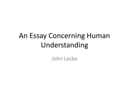 An Essay Concerning Human Understanding John Locke.