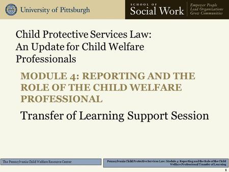 Pennsylvania Child Protective Services Law: Module 4: Reporting and the Role of the Child Welfare Professional Transfer of Learning The Pennsylvania Child.