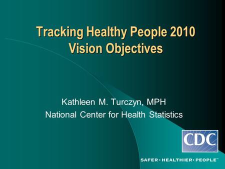 Tracking Healthy People 2010 Vision Objectives Kathleen M. Turczyn, MPH National Center for Health Statistics.