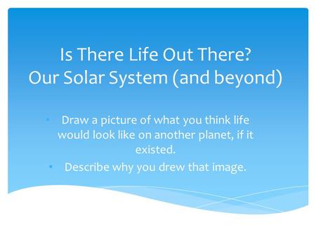 Is There Life Out There? Our Solar System (and beyond) Draw a picture of what you think life would look like on another planet, if it existed. Describe.