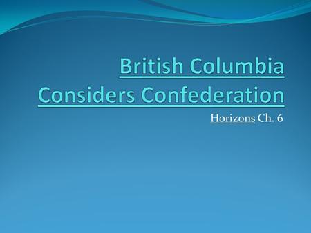 Horizons Ch. 6. The united colony of British Columbia was far from strong and had a weak economy: End of the gold rush Decline of the fur trade Population.