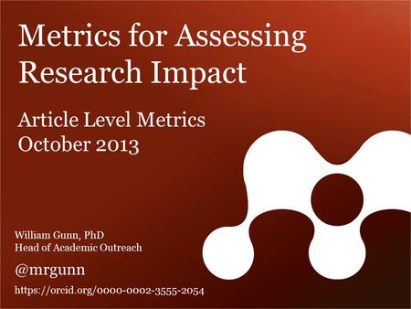 Metrics for Assessing Research Impact Article Level Metrics October 2013 William Gunn, PhD Head of Academic https://orcid.org/0000-0002-3555-2054.