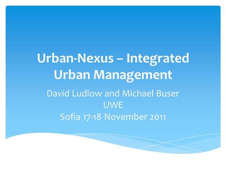 Urban-Nexus – Integrated Urban Management David Ludlow and Michael Buser UWE Sofia 17-18 November 2011.