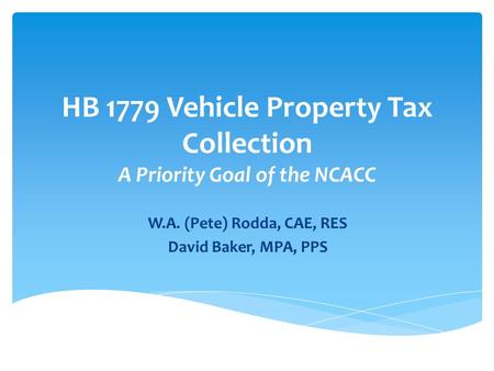 HB 1779 Vehicle Property Tax Collection A Priority Goal of the NCACC W.A. (Pete) Rodda, CAE, RES David Baker, MPA, PPS.