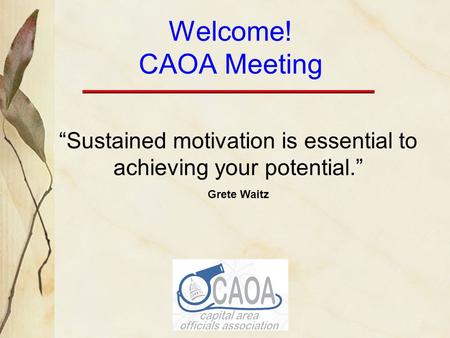 Welcome! CAOA Meeting “Sustained motivation is essential to achieving your potential.” Grete Waitz.