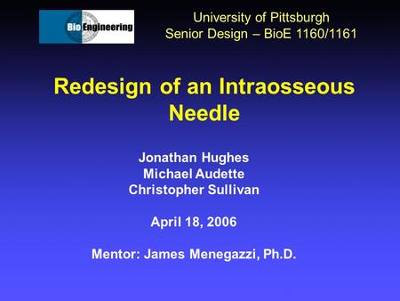 Redesign of an Intraosseous Needle University of Pittsburgh Senior Design – BioE 1160/1161 Jonathan Hughes Michael Audette Christopher Sullivan April 18,