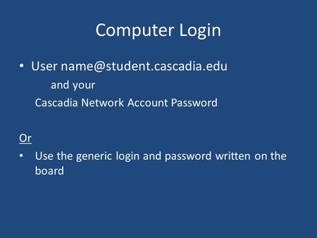 Computer Login User and your Cascadia Network Account Password Or Use the generic login and password written on the board.