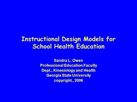 Instructional Design Models for School Health Education Sandra L. Owen Professional Education Faculty Dept., Kinesiology and Health Georgia State University.