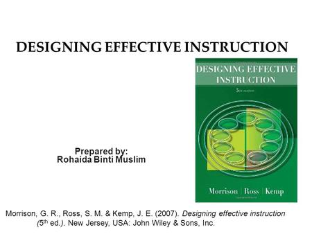 DESIGNING EFFECTIVE INSTRUCTION Prepared by: Rohaida Binti Muslim Morrison, G. R., Ross, S. M. & Kemp, J. E. (2007). Designing effective instruction (5.