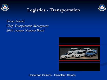 Hometown Citizens - Homeland Heroes Logistics - Transportation Duane Schultz Chief, Transportation Management 2010 Summer National Board.