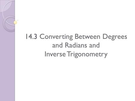 14.3 14.3 Converting Between Degrees and Radians and Inverse Trigonometry.