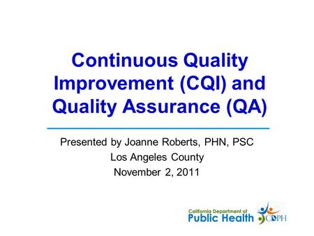 Presented by Joanne Roberts, PHN, PSC Los Angeles County November 2, 2011 Continuous Quality Improvement (CQI) and Quality Assurance (QA)
