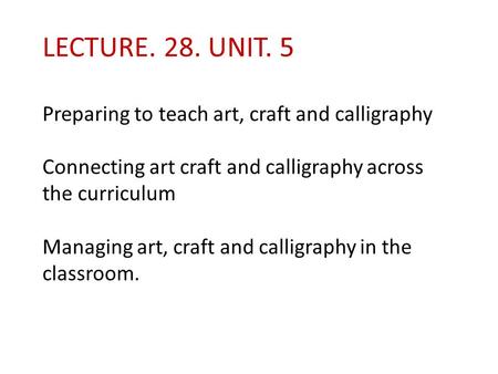 LECTURE. 28. UNIT. 5 Preparing to teach art, craft and calligraphy Connecting art craft and calligraphy across the curriculum Managing art, craft.
