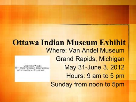 Ottawa Indian Museum Exhibit Where: Van Andel Museum Grand Rapids, Michigan May 31-June 3, 2012 Hours: 9 am to 5 pm Sunday from noon to 5pm.