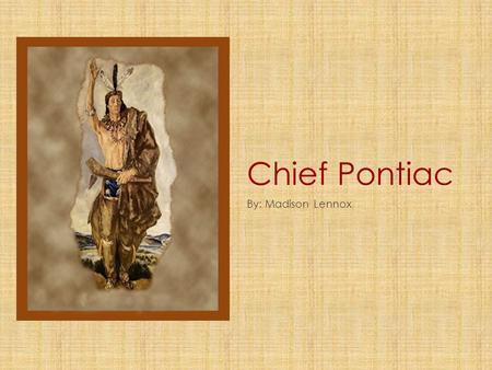 Chief Pontiac By: Madison Lennox. Chief Pontiac’s Early Life Chief Pontiac was born in an Ottawa Village in 1720. His mother was an Ojibwa and his father.