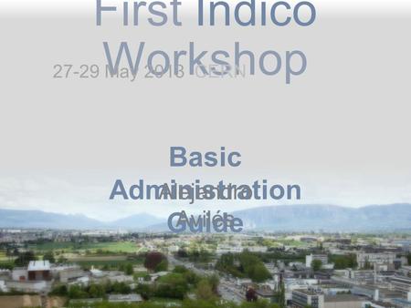 First Indico Workshop Basic Administration Guide Alejandro Avilés 27-29 May 2013 CERN.