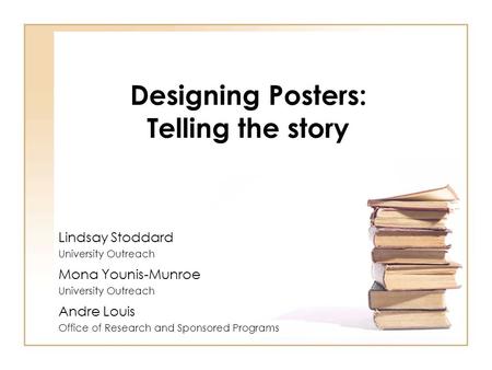 Designing Posters: Telling the story Lindsay Stoddard University Outreach Andre Louis Office of Research and Sponsored Programs Mona Younis-Munroe University.